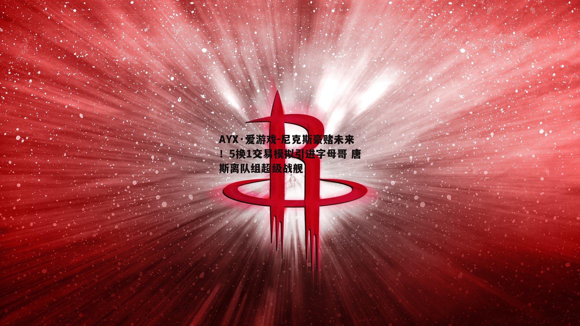 尼克斯豪赌未来！5换1交易模拟引进字母哥 唐斯离队组超级战舰
